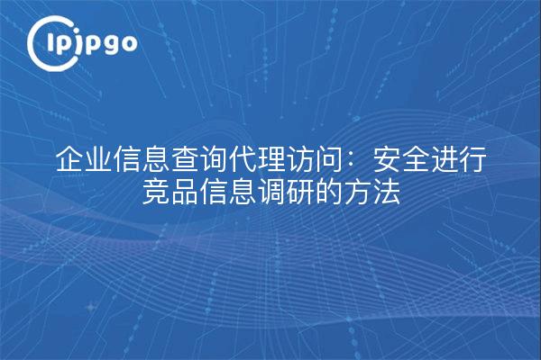 企业信息查询代理访问：安全进行竞品信息调研的方法
