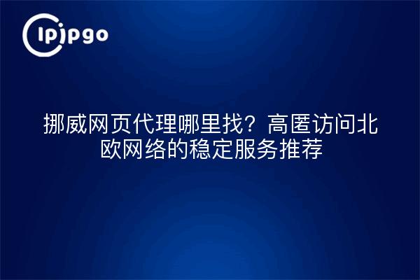 挪威网页代理哪里找？高匿访问北欧网络的稳定服务推荐
