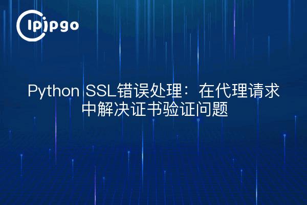 Python SSL错误处理:在代理请求中解决证书验证问题