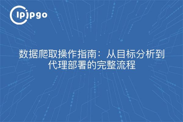 数据爬取操作指南：从目标分析到代理部署的完整流程