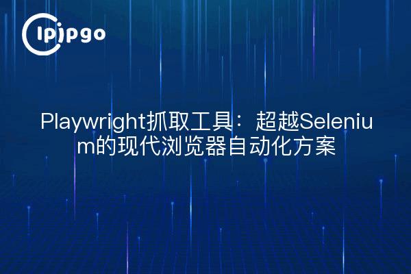 Playwright抓取工具：超越Selenium的现代浏览器自动化方案