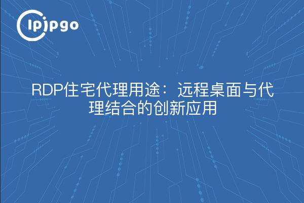 RDP住宅代理用途:远程桌面与代理结合的创新应用