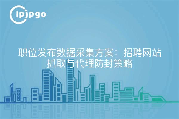 职位发布数据采集方案：招聘网站抓取与代理防封策略