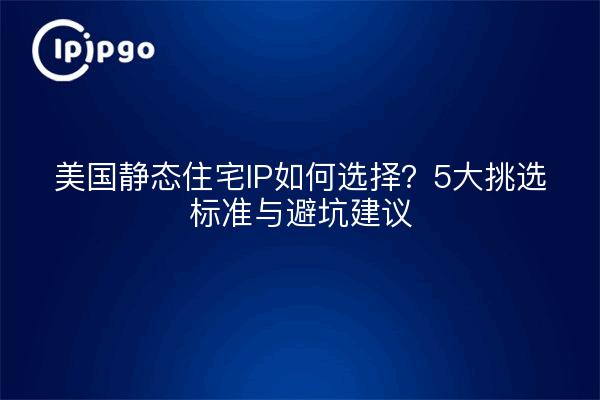 美国静态住宅IP如何选择？5大挑选标准与避坑建议