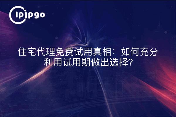 住宅代理免费试用真相:如何充分利用试用期做出选择?