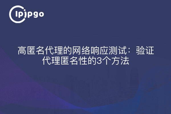 高匿名代理的网络响应测试:验证代理匿名性的3个方法