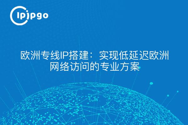 欧洲专线IP搭建:实现低延迟欧洲网络访问的专业方案