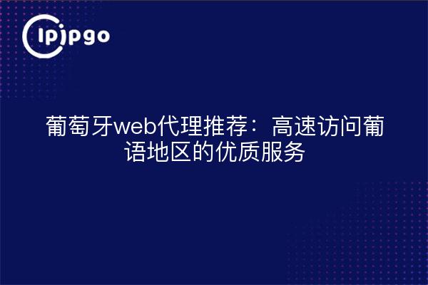 葡萄牙web代理推荐：高速访问葡语地区的优质服务