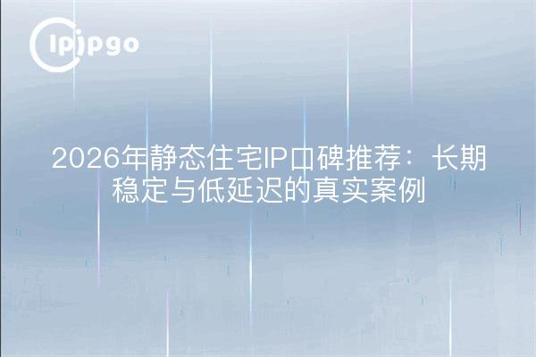 2026年静态住宅IP口碑推荐：长期稳定与低延迟的真实案例