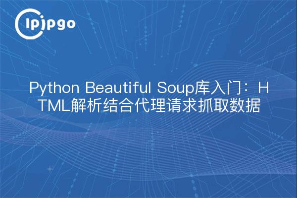 Python Beautiful Soup库入门：HTML解析结合代理请求抓取数据