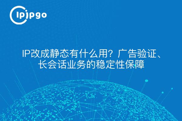 IP改成静态有什么用？广告验证、长会话业务的稳定性保障