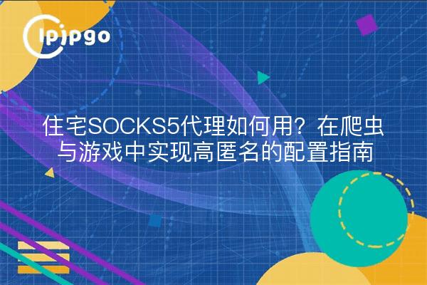住宅SOCKS5代理如何用？在爬虫与游戏中实现高匿名的配置指南