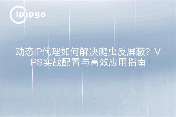 动态IP代理如何解决爬虫反屏蔽？VPS实战配置与高效应用指南
