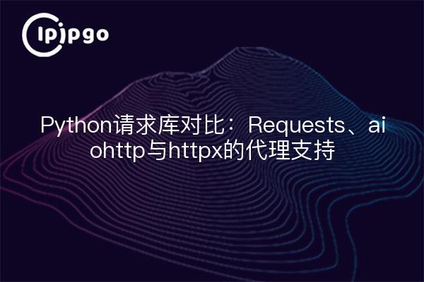 Python请求库对比:Requests、aiohttp与httpx的代理支持