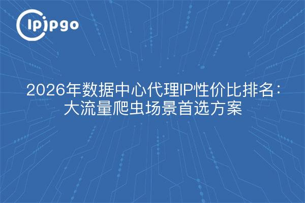 2026年数据中心代理IP性价比排名：大流量爬虫场景首选方案