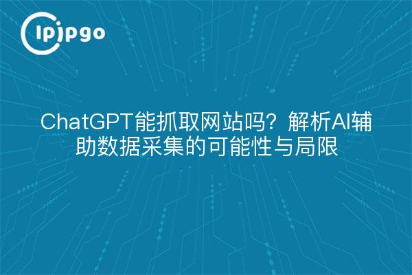 ChatGPT能抓取网站吗？解析AI辅助数据采集的可能性与局限