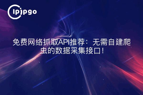 免费网络抓取API推荐：无需自建爬虫的数据采集接口！