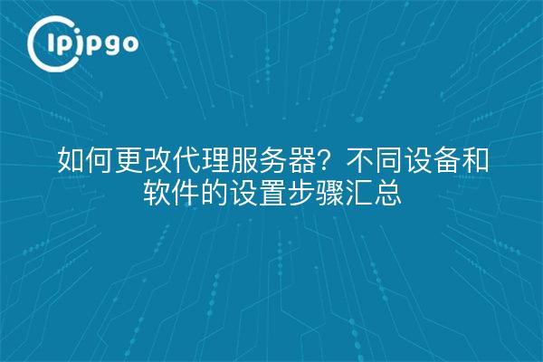 如何更改代理服务器？不同设备和软件的设置步骤汇总