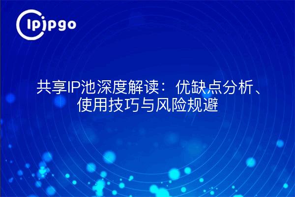共享IP池深度解读:优缺点分析、使用技巧与风险规避