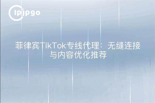 菲律宾TikTok专线代理:无缝连接与内容优化推荐