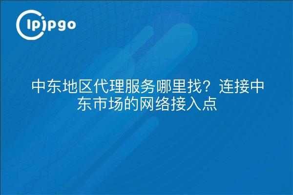 中东地区代理服务哪里找？连接中东市场的网络接入点