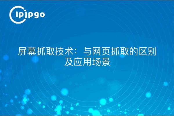 屏幕抓取技术：与网页抓取的区别及应用场景
