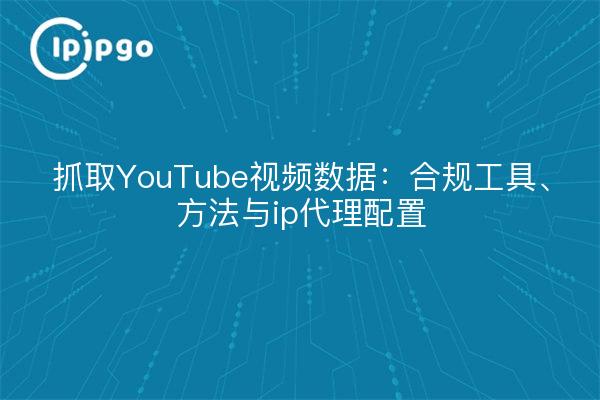 抓取YouTube视频数据：合规工具、方法与ip代理配置