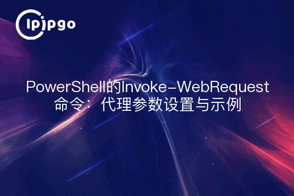 PowerShell的Invoke-WebRequest命令：代理参数设置与示例