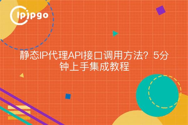 静态IP代理API接口调用方法?5分钟上手集成教程