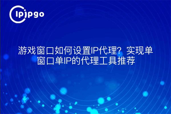 游戏窗口如何设置IP代理?实现单窗口单IP的代理工具推荐