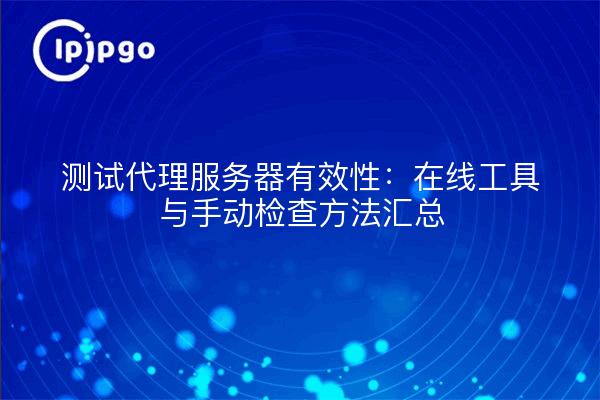 测试代理服务器有效性:在线工具与手动检查方法汇总
