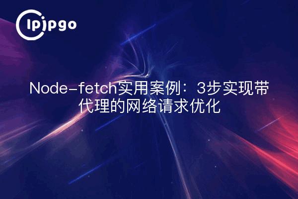 Node-fetch实用案例:3步实现带代理的网络请求优化