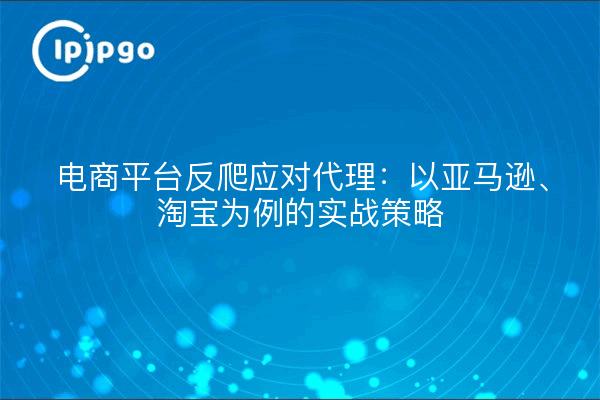 电商平台反爬应对代理:以亚马逊、淘宝为例的实战策略