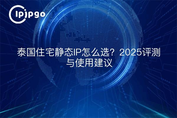 泰国住宅静态IP怎么选?2025评测与使用建议