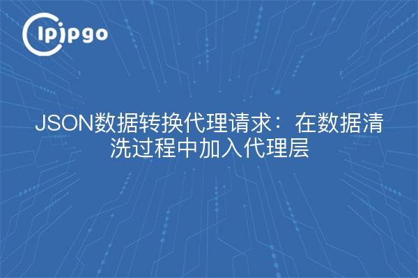 JSON数据转换代理请求：在数据清洗过程中加入代理层