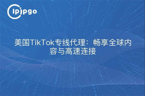 美国TikTok专线代理：畅享全球内容与高速连接
