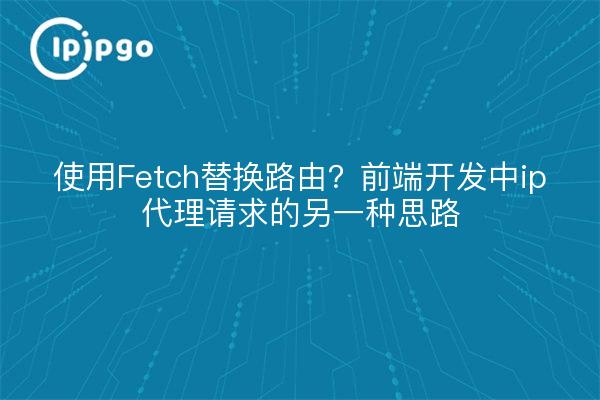 使用Fetch替换路由?前端开发中ip代理请求的另一种思路