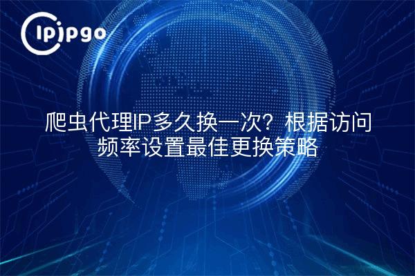 爬虫代理IP多久换一次?根据访问频率设置最佳更换策略
