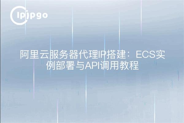 阿里云服务器代理IP搭建:ECS实例部署与API调用教程