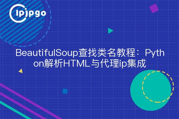 BeautifulSoup查找类名教程：Python解析HTML与代理ip集成