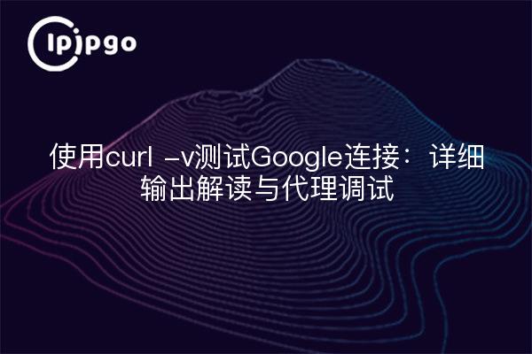 使用curl -v测试Google连接：详细输出解读与代理调试