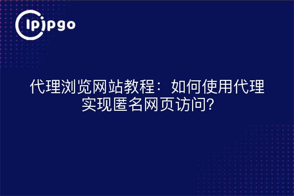 代理浏览网站教程：如何使用代理实现匿名网页访问？