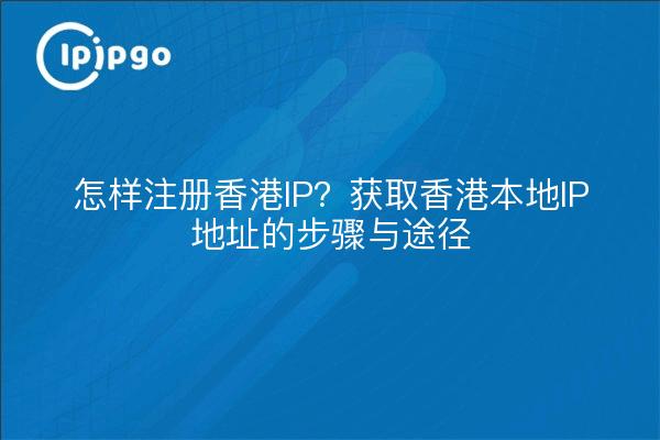 怎样注册香港IP?获取香港本地IP地址的步骤与途径