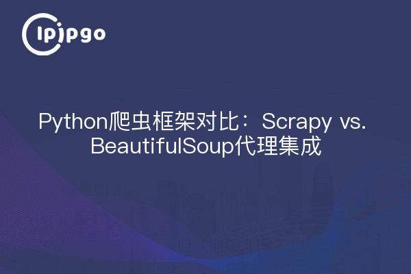 Python爬虫框架对比：Scrapy vs. BeautifulSoup代理集成