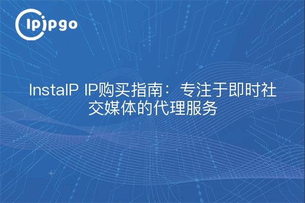 InstaIP IP购买指南：专注于即时社交媒体的代理服务