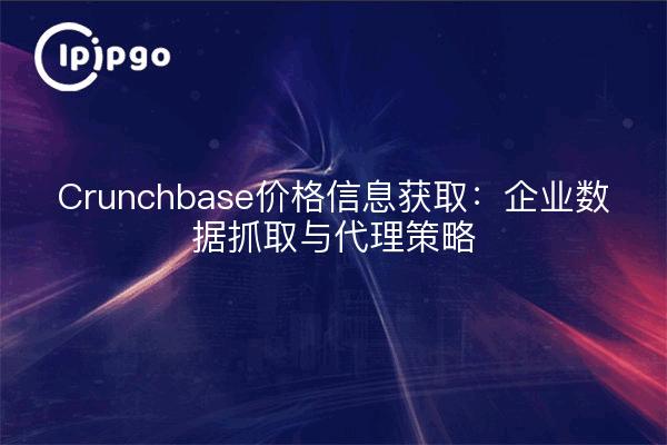 Crunchbase价格信息获取：企业数据抓取与代理策略