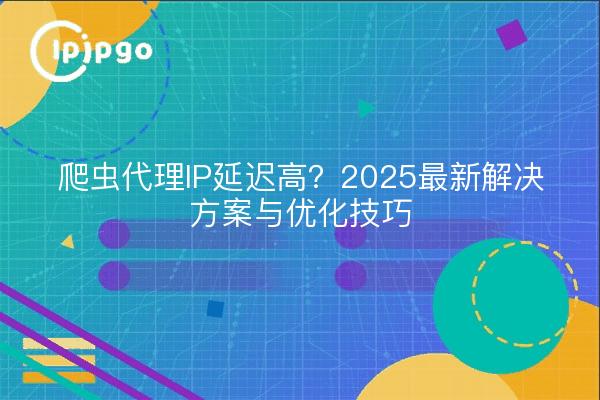 爬虫代理IP延迟高?2025最新解决方案与优化技巧