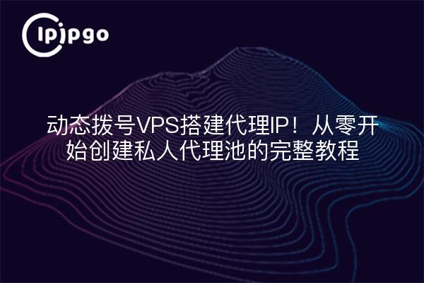 动态拨号VPS搭建代理IP！从零开始创建私人代理池的完整教程