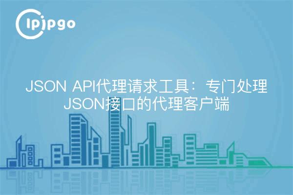 JSON API代理请求工具:专门处理JSON接口的代理客户端