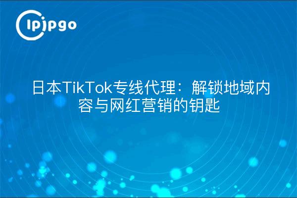 日本TikTok专线代理：解锁地域内容与网红营销的钥匙